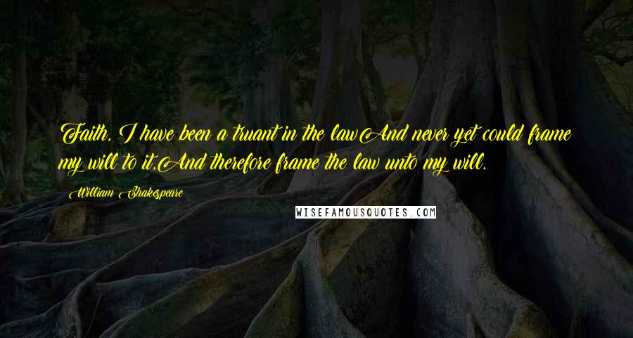 William Shakespeare Quotes: Faith, I have been a truant in the lawAnd never yet could frame my will to it,And therefore frame the law unto my will.