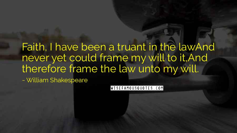 William Shakespeare Quotes: Faith, I have been a truant in the lawAnd never yet could frame my will to it,And therefore frame the law unto my will.