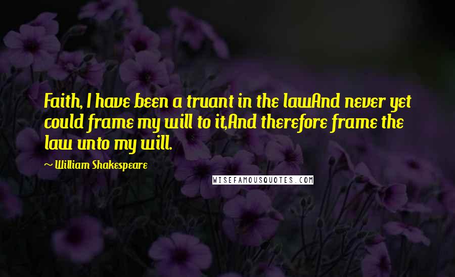 William Shakespeare Quotes: Faith, I have been a truant in the lawAnd never yet could frame my will to it,And therefore frame the law unto my will.