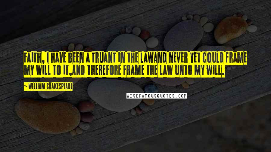William Shakespeare Quotes: Faith, I have been a truant in the lawAnd never yet could frame my will to it,And therefore frame the law unto my will.