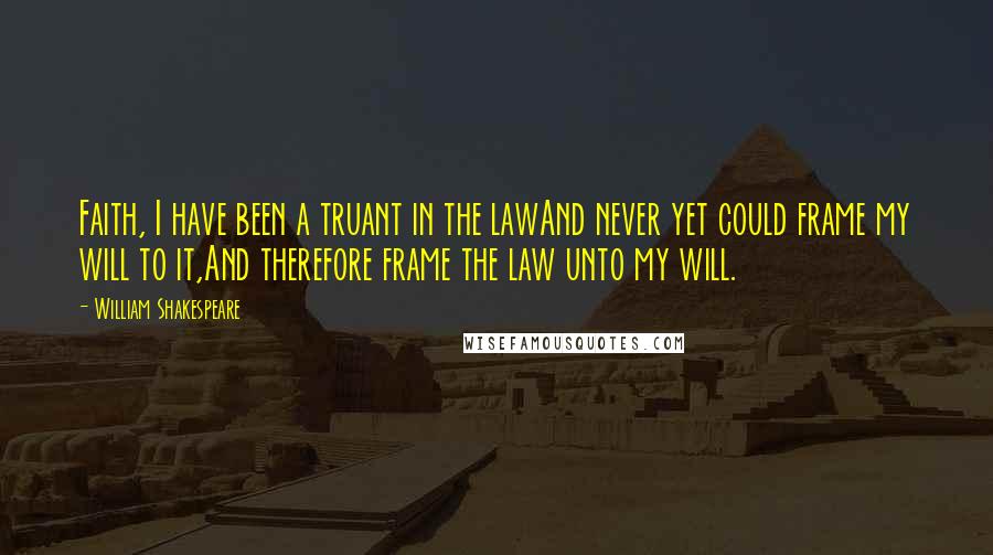 William Shakespeare Quotes: Faith, I have been a truant in the lawAnd never yet could frame my will to it,And therefore frame the law unto my will.