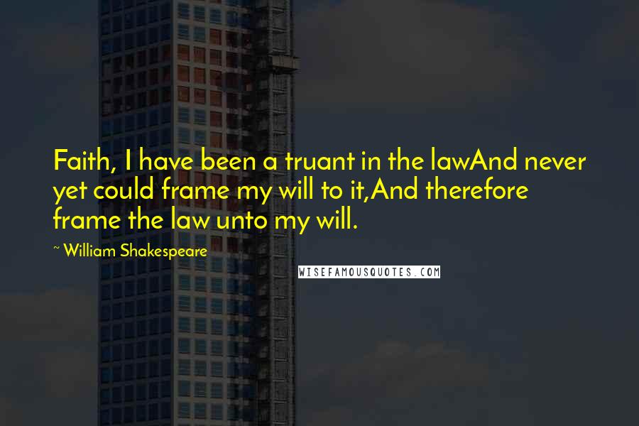 William Shakespeare Quotes: Faith, I have been a truant in the lawAnd never yet could frame my will to it,And therefore frame the law unto my will.