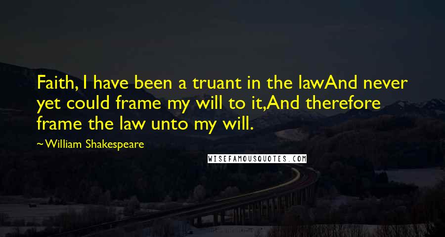 William Shakespeare Quotes: Faith, I have been a truant in the lawAnd never yet could frame my will to it,And therefore frame the law unto my will.