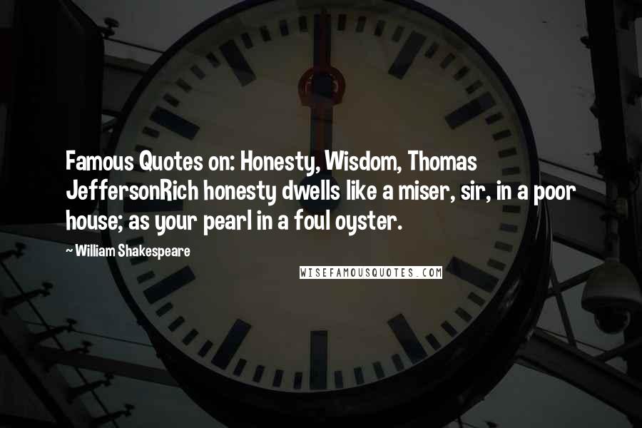 William Shakespeare Quotes: Famous Quotes on: Honesty, Wisdom, Thomas JeffersonRich honesty dwells like a miser, sir, in a poor house; as your pearl in a foul oyster.