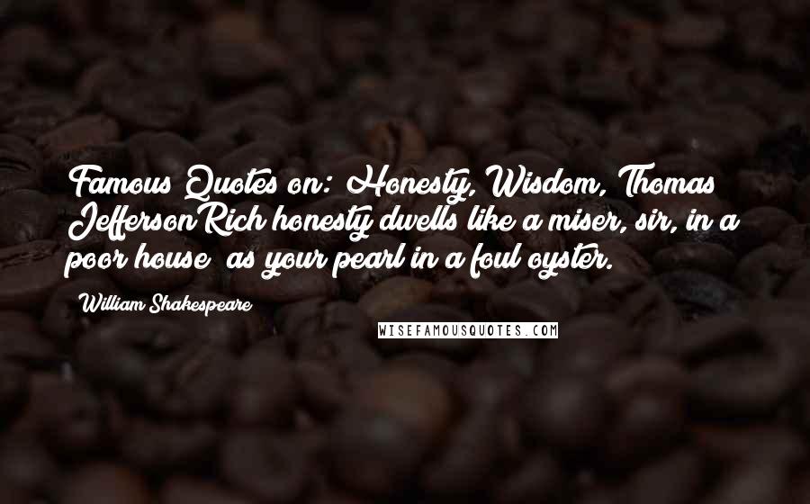 William Shakespeare Quotes: Famous Quotes on: Honesty, Wisdom, Thomas JeffersonRich honesty dwells like a miser, sir, in a poor house; as your pearl in a foul oyster.