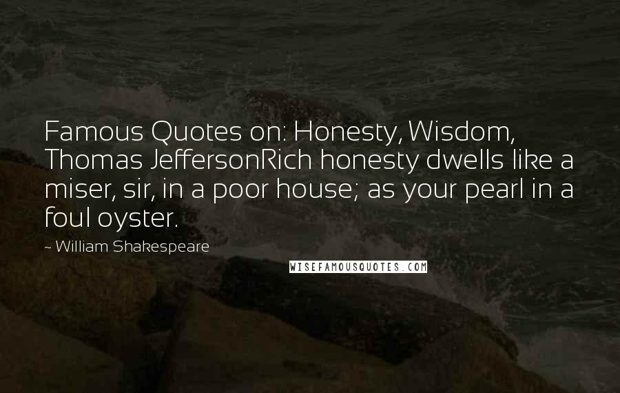 William Shakespeare Quotes: Famous Quotes on: Honesty, Wisdom, Thomas JeffersonRich honesty dwells like a miser, sir, in a poor house; as your pearl in a foul oyster.