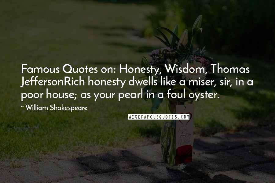 William Shakespeare Quotes: Famous Quotes on: Honesty, Wisdom, Thomas JeffersonRich honesty dwells like a miser, sir, in a poor house; as your pearl in a foul oyster.