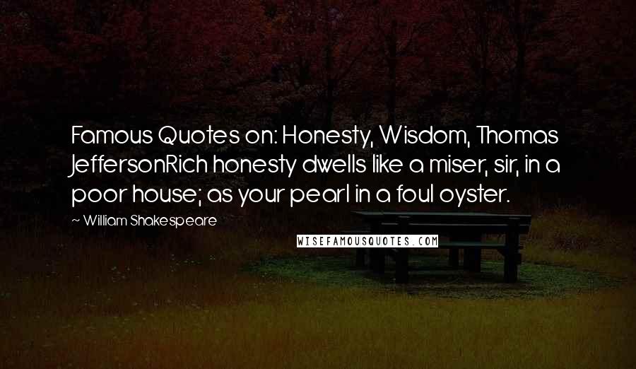 William Shakespeare Quotes: Famous Quotes on: Honesty, Wisdom, Thomas JeffersonRich honesty dwells like a miser, sir, in a poor house; as your pearl in a foul oyster.