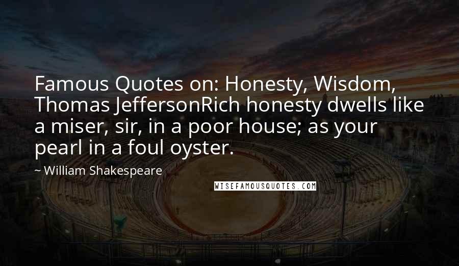 William Shakespeare Quotes: Famous Quotes on: Honesty, Wisdom, Thomas JeffersonRich honesty dwells like a miser, sir, in a poor house; as your pearl in a foul oyster.