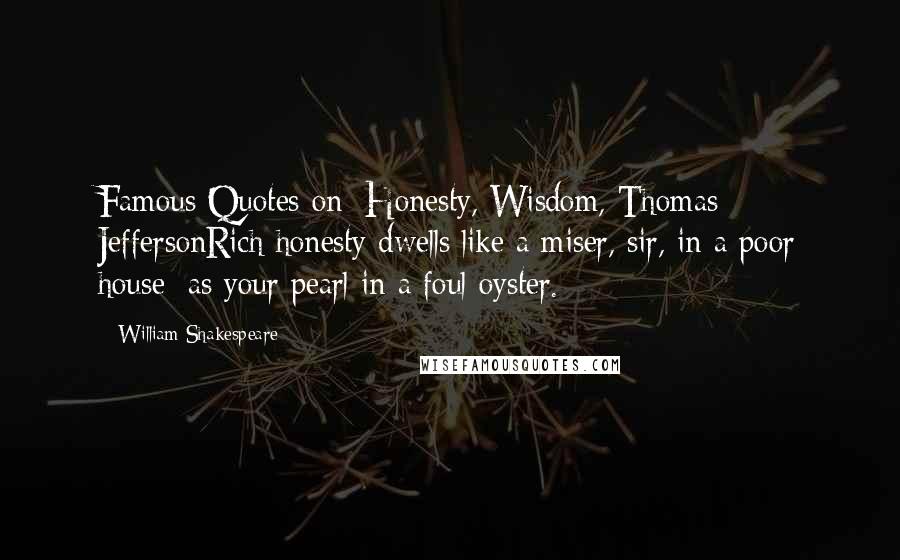 William Shakespeare Quotes: Famous Quotes on: Honesty, Wisdom, Thomas JeffersonRich honesty dwells like a miser, sir, in a poor house; as your pearl in a foul oyster.