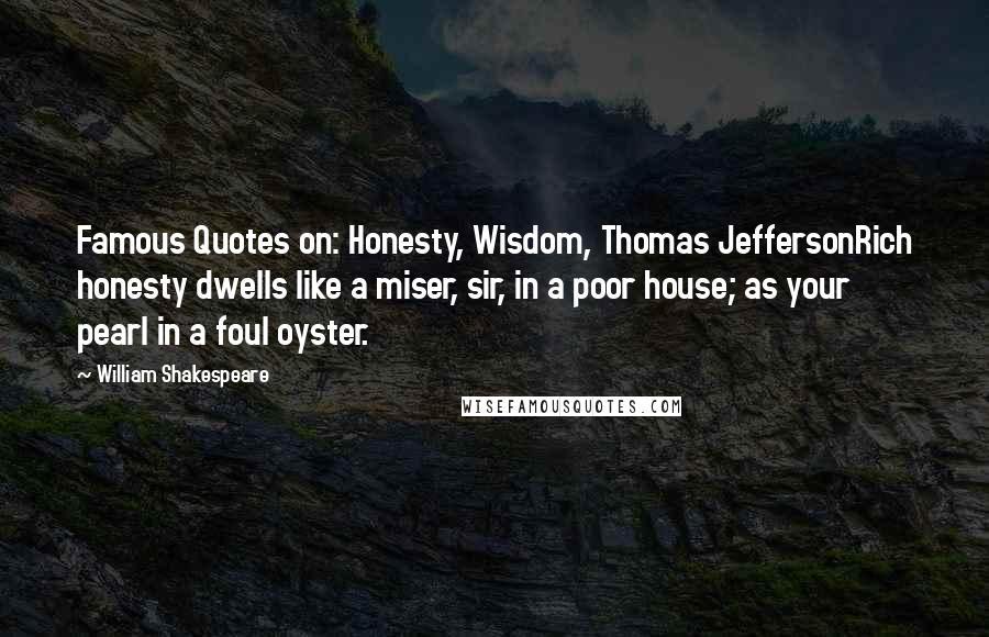 William Shakespeare Quotes: Famous Quotes on: Honesty, Wisdom, Thomas JeffersonRich honesty dwells like a miser, sir, in a poor house; as your pearl in a foul oyster.