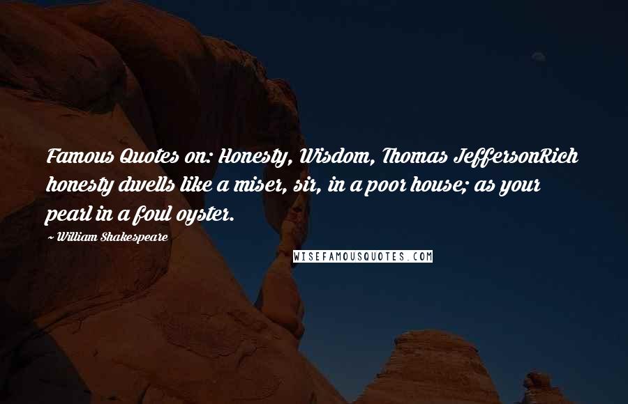 William Shakespeare Quotes: Famous Quotes on: Honesty, Wisdom, Thomas JeffersonRich honesty dwells like a miser, sir, in a poor house; as your pearl in a foul oyster.