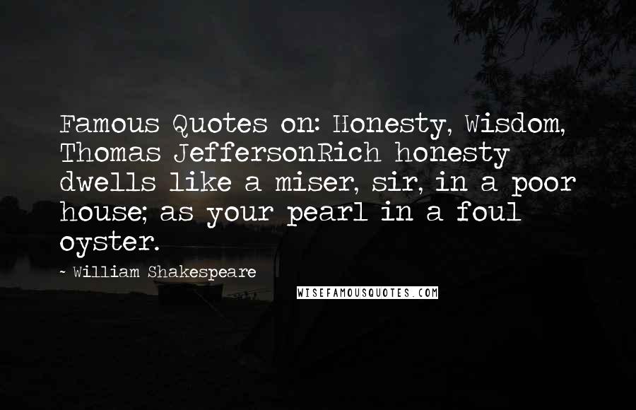 William Shakespeare Quotes: Famous Quotes on: Honesty, Wisdom, Thomas JeffersonRich honesty dwells like a miser, sir, in a poor house; as your pearl in a foul oyster.