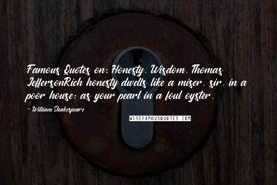 William Shakespeare Quotes: Famous Quotes on: Honesty, Wisdom, Thomas JeffersonRich honesty dwells like a miser, sir, in a poor house; as your pearl in a foul oyster.