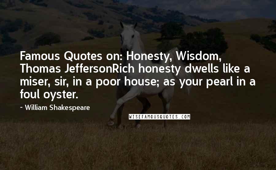 William Shakespeare Quotes: Famous Quotes on: Honesty, Wisdom, Thomas JeffersonRich honesty dwells like a miser, sir, in a poor house; as your pearl in a foul oyster.