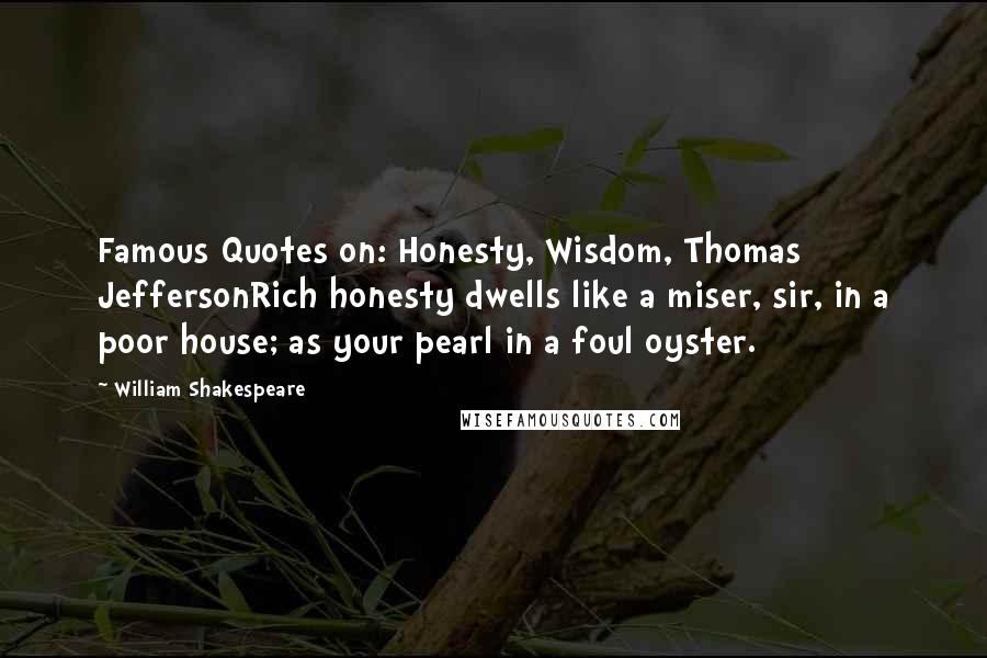 William Shakespeare Quotes: Famous Quotes on: Honesty, Wisdom, Thomas JeffersonRich honesty dwells like a miser, sir, in a poor house; as your pearl in a foul oyster.