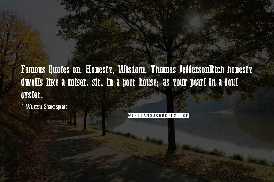 William Shakespeare Quotes: Famous Quotes on: Honesty, Wisdom, Thomas JeffersonRich honesty dwells like a miser, sir, in a poor house; as your pearl in a foul oyster.