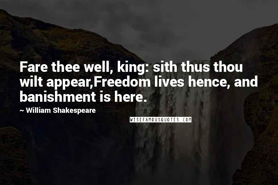 William Shakespeare Quotes: Fare thee well, king: sith thus thou wilt appear,Freedom lives hence, and banishment is here.