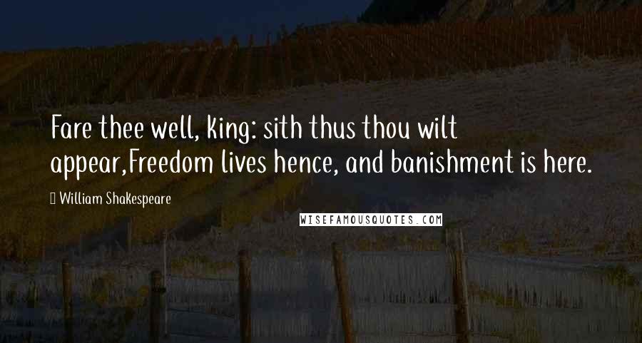 William Shakespeare Quotes: Fare thee well, king: sith thus thou wilt appear,Freedom lives hence, and banishment is here.