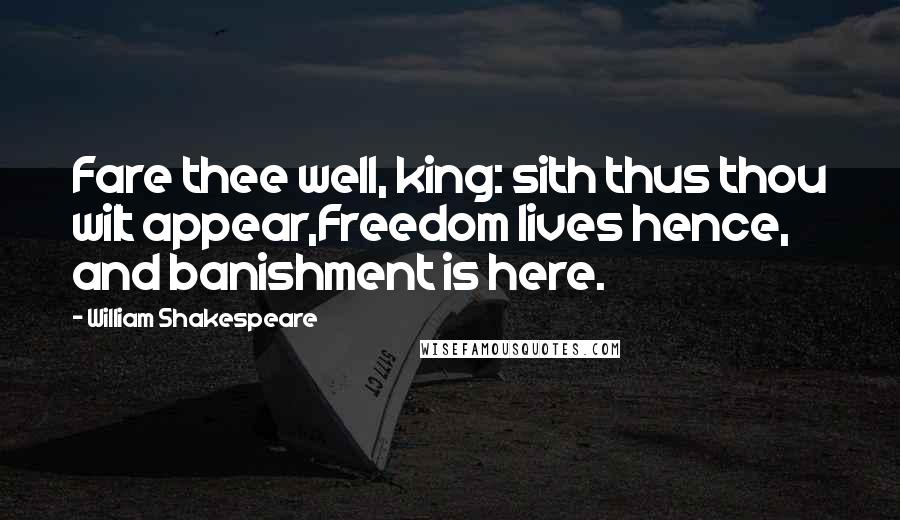 William Shakespeare Quotes: Fare thee well, king: sith thus thou wilt appear,Freedom lives hence, and banishment is here.