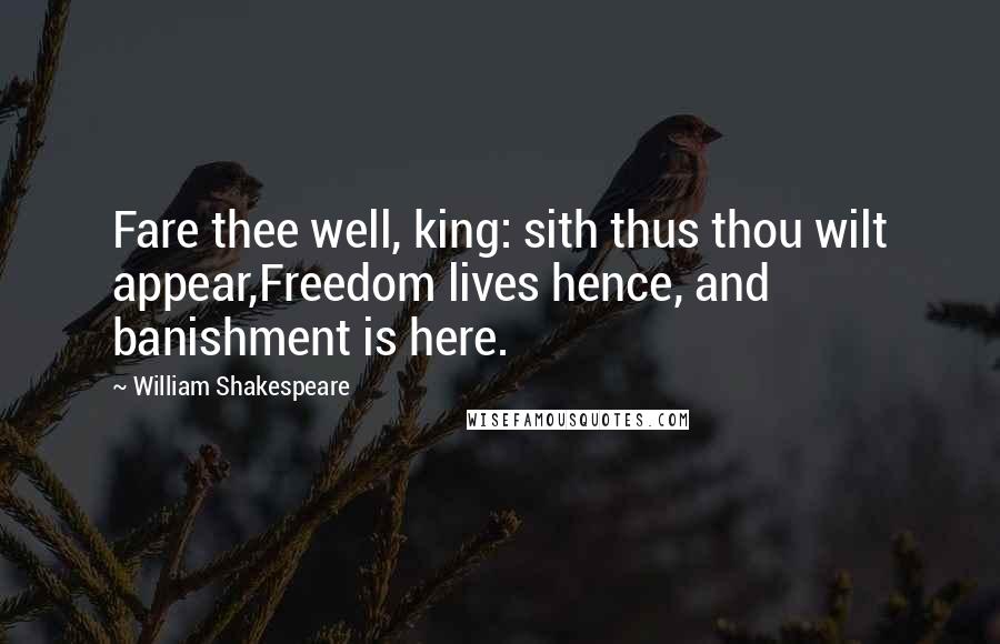 William Shakespeare Quotes: Fare thee well, king: sith thus thou wilt appear,Freedom lives hence, and banishment is here.