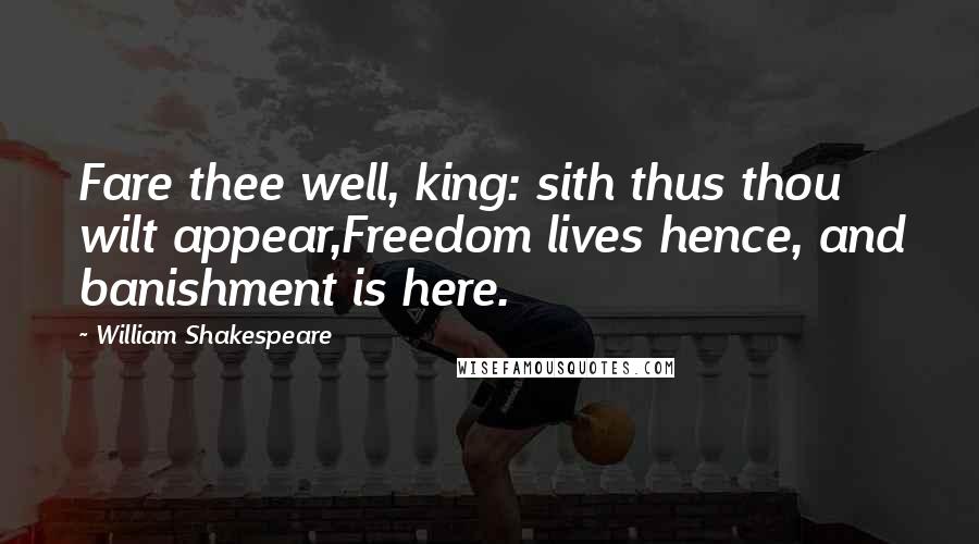 William Shakespeare Quotes: Fare thee well, king: sith thus thou wilt appear,Freedom lives hence, and banishment is here.