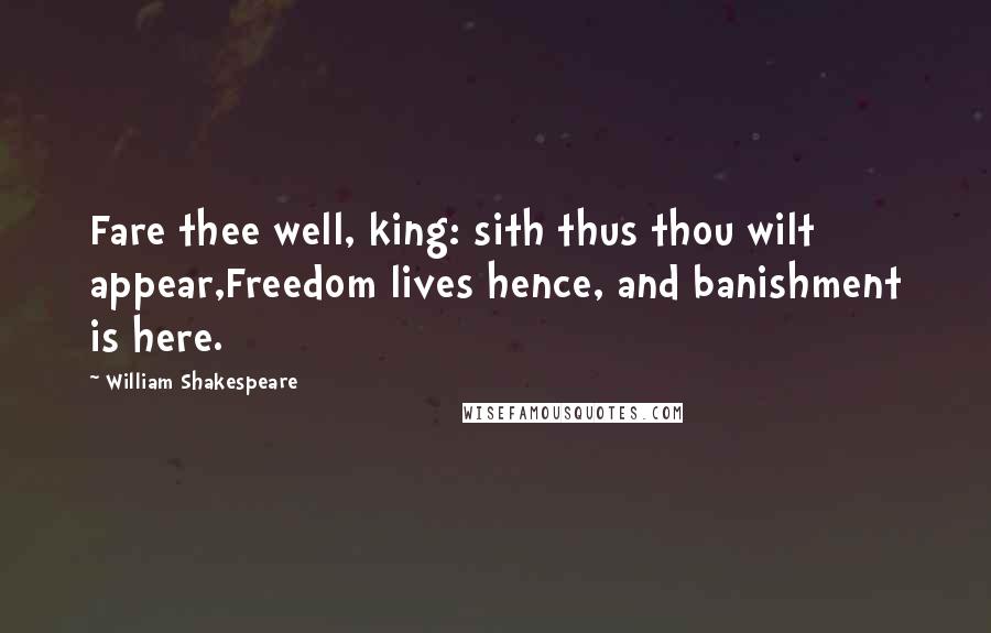 William Shakespeare Quotes: Fare thee well, king: sith thus thou wilt appear,Freedom lives hence, and banishment is here.