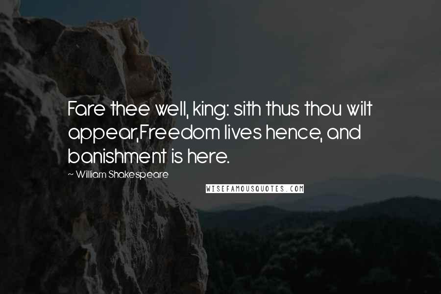 William Shakespeare Quotes: Fare thee well, king: sith thus thou wilt appear,Freedom lives hence, and banishment is here.