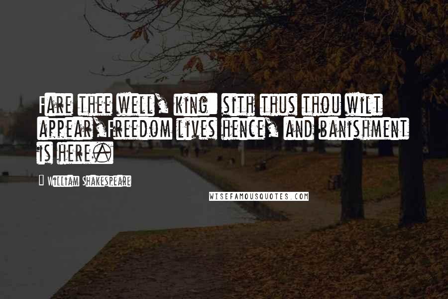 William Shakespeare Quotes: Fare thee well, king: sith thus thou wilt appear,Freedom lives hence, and banishment is here.