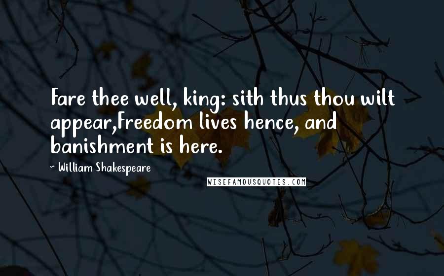 William Shakespeare Quotes: Fare thee well, king: sith thus thou wilt appear,Freedom lives hence, and banishment is here.