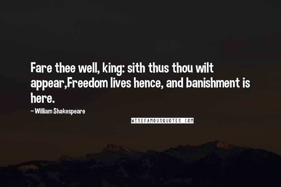 William Shakespeare Quotes: Fare thee well, king: sith thus thou wilt appear,Freedom lives hence, and banishment is here.