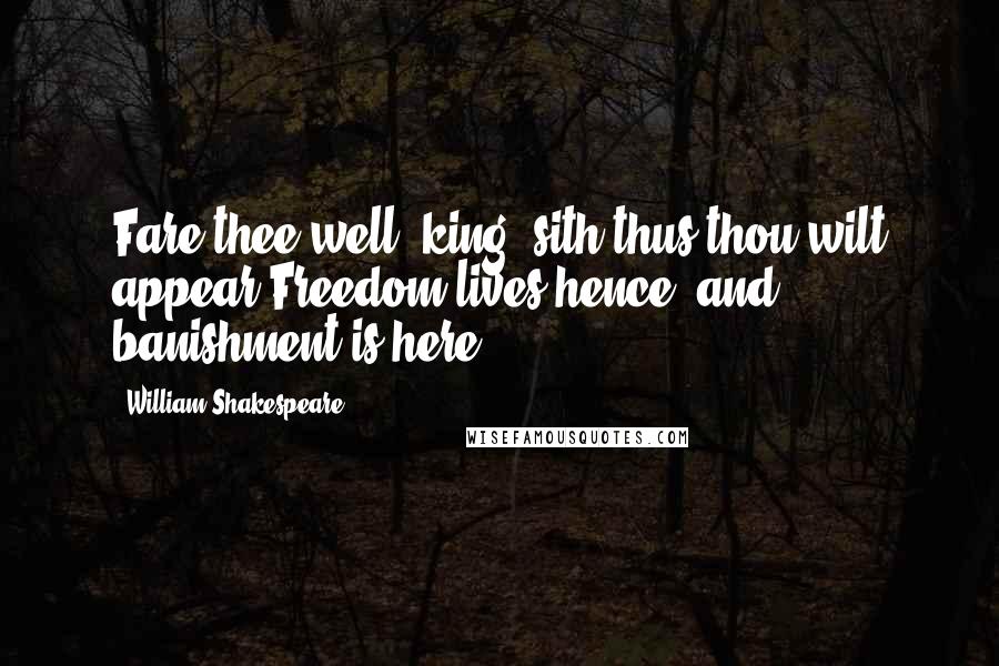 William Shakespeare Quotes: Fare thee well, king: sith thus thou wilt appear,Freedom lives hence, and banishment is here.