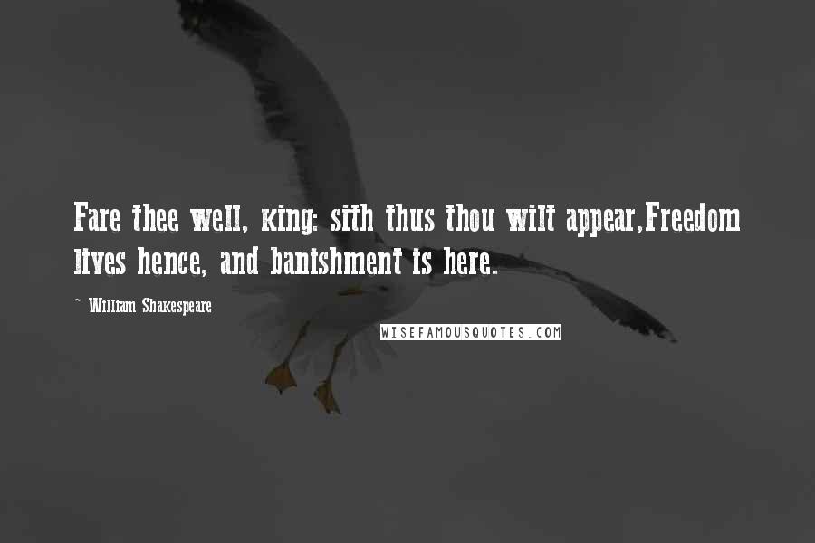 William Shakespeare Quotes: Fare thee well, king: sith thus thou wilt appear,Freedom lives hence, and banishment is here.