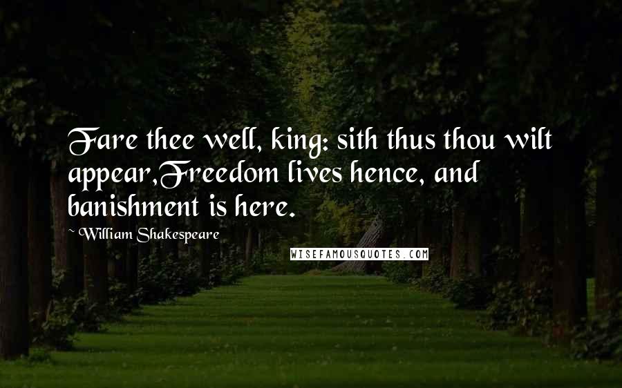 William Shakespeare Quotes: Fare thee well, king: sith thus thou wilt appear,Freedom lives hence, and banishment is here.