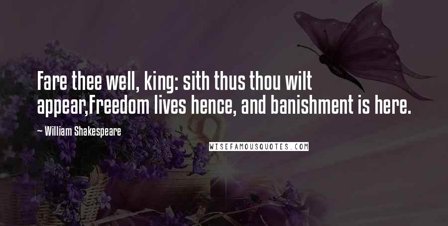 William Shakespeare Quotes: Fare thee well, king: sith thus thou wilt appear,Freedom lives hence, and banishment is here.