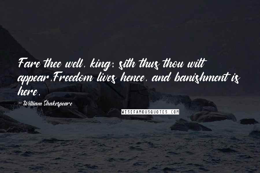 William Shakespeare Quotes: Fare thee well, king: sith thus thou wilt appear,Freedom lives hence, and banishment is here.