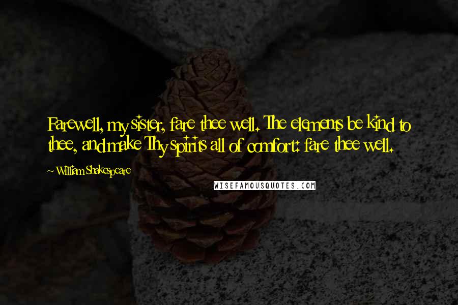 William Shakespeare Quotes: Farewell, my sister, fare thee well. The elements be kind to thee, and make Thy spirits all of comfort: fare thee well.