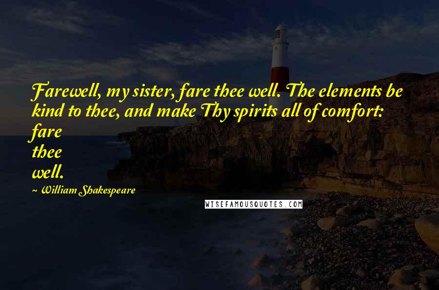 William Shakespeare Quotes: Farewell, my sister, fare thee well. The elements be kind to thee, and make Thy spirits all of comfort: fare thee well.