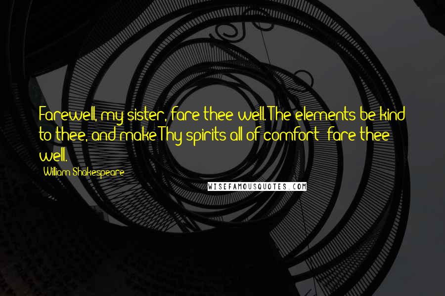 William Shakespeare Quotes: Farewell, my sister, fare thee well. The elements be kind to thee, and make Thy spirits all of comfort: fare thee well.