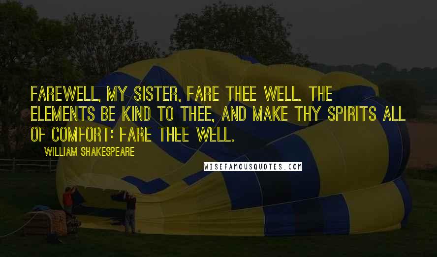 William Shakespeare Quotes: Farewell, my sister, fare thee well. The elements be kind to thee, and make Thy spirits all of comfort: fare thee well.