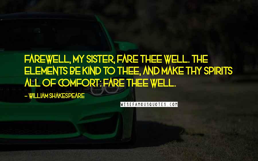 William Shakespeare Quotes: Farewell, my sister, fare thee well. The elements be kind to thee, and make Thy spirits all of comfort: fare thee well.