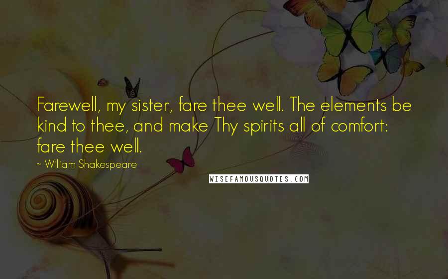 William Shakespeare Quotes: Farewell, my sister, fare thee well. The elements be kind to thee, and make Thy spirits all of comfort: fare thee well.