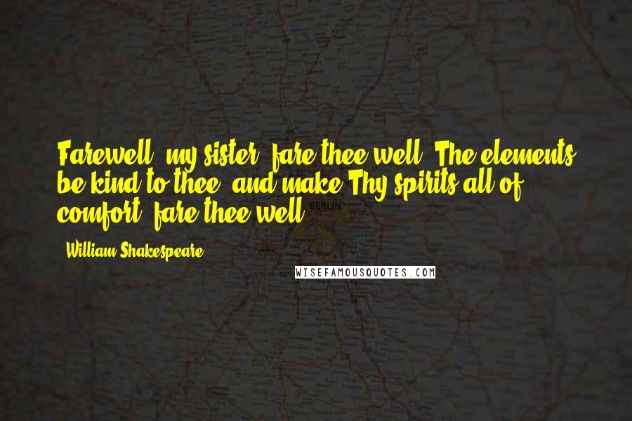 William Shakespeare Quotes: Farewell, my sister, fare thee well. The elements be kind to thee, and make Thy spirits all of comfort: fare thee well.