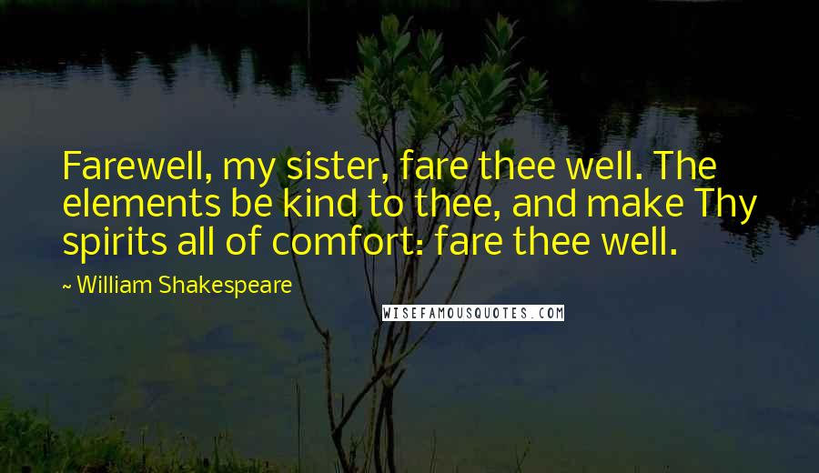 William Shakespeare Quotes: Farewell, my sister, fare thee well. The elements be kind to thee, and make Thy spirits all of comfort: fare thee well.