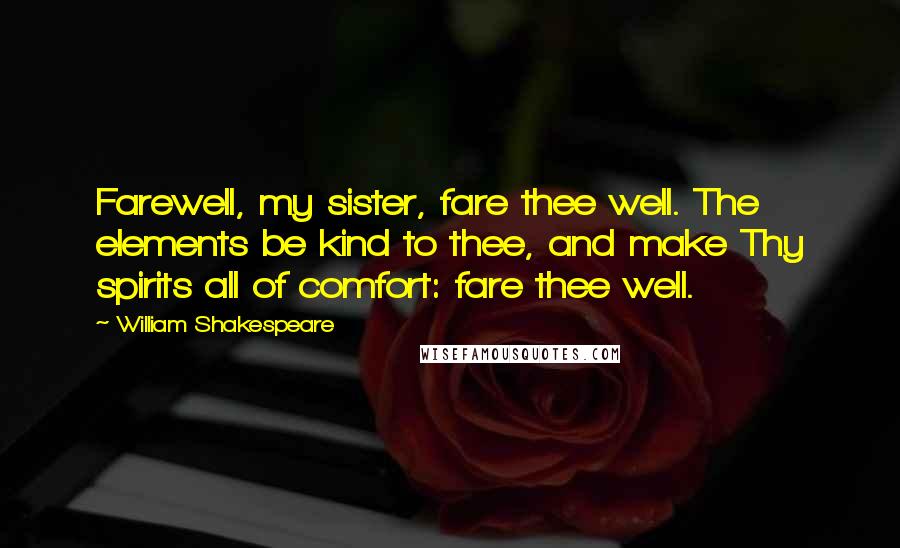 William Shakespeare Quotes: Farewell, my sister, fare thee well. The elements be kind to thee, and make Thy spirits all of comfort: fare thee well.