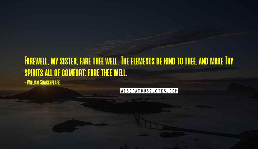 William Shakespeare Quotes: Farewell, my sister, fare thee well. The elements be kind to thee, and make Thy spirits all of comfort: fare thee well.