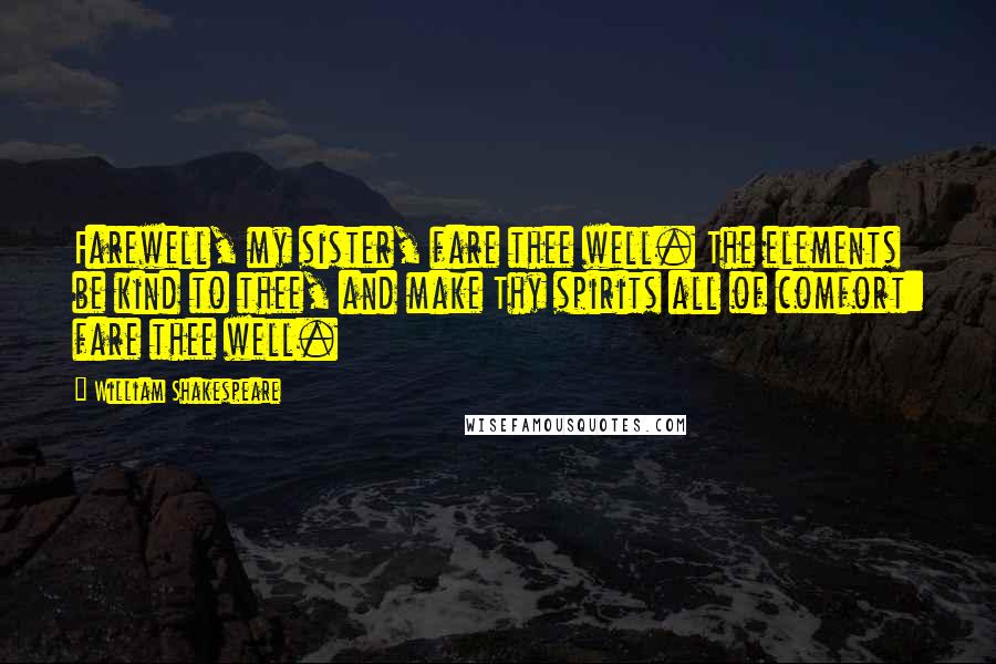William Shakespeare Quotes: Farewell, my sister, fare thee well. The elements be kind to thee, and make Thy spirits all of comfort: fare thee well.