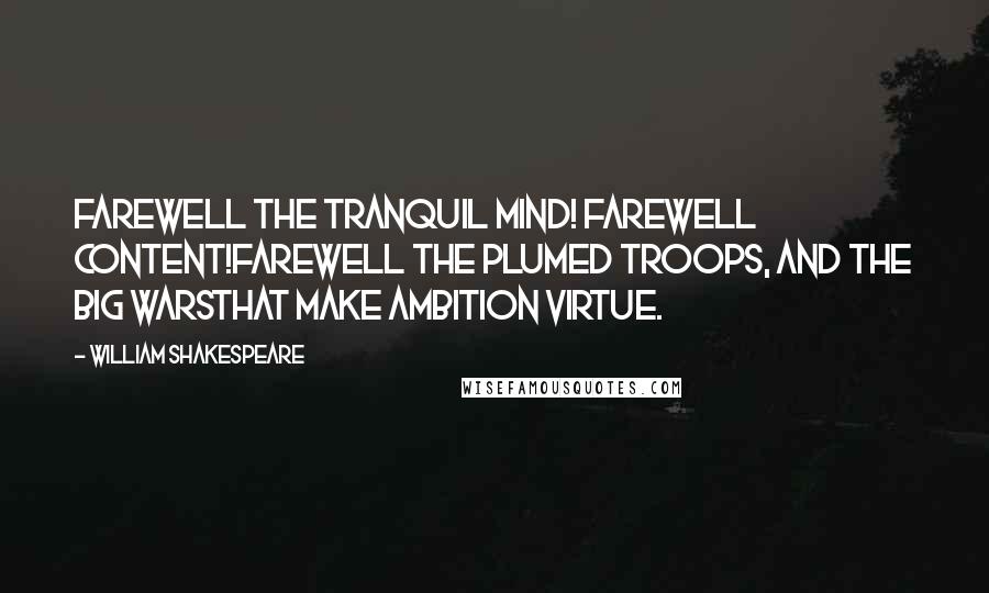 William Shakespeare Quotes: Farewell the tranquil mind! farewell content!Farewell the plumed troops, and the big warsThat make ambition virtue.