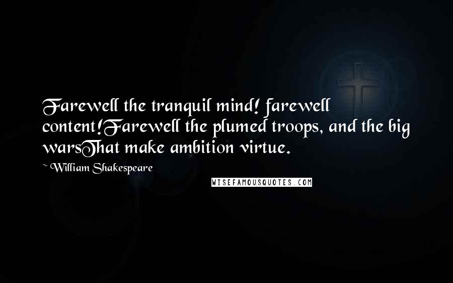 William Shakespeare Quotes: Farewell the tranquil mind! farewell content!Farewell the plumed troops, and the big warsThat make ambition virtue.