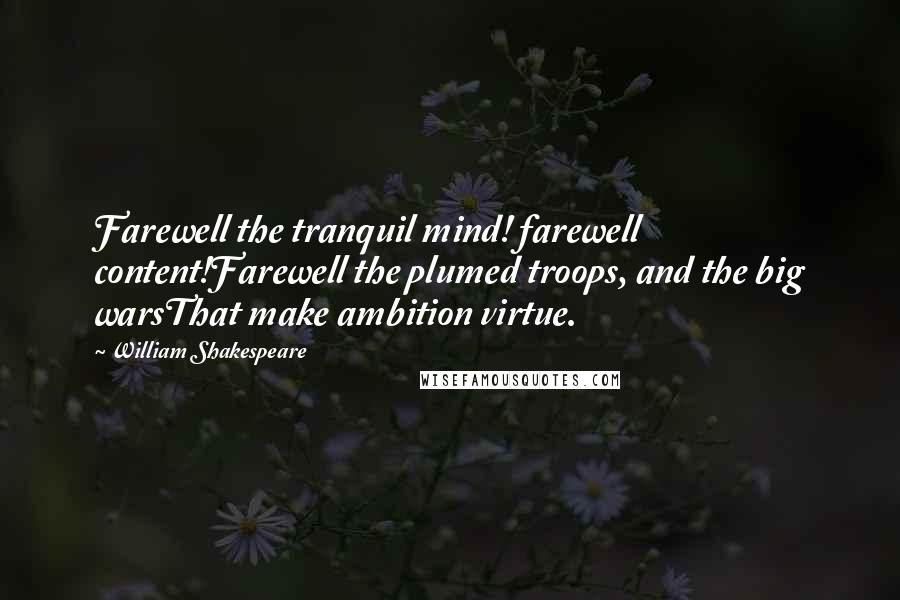 William Shakespeare Quotes: Farewell the tranquil mind! farewell content!Farewell the plumed troops, and the big warsThat make ambition virtue.